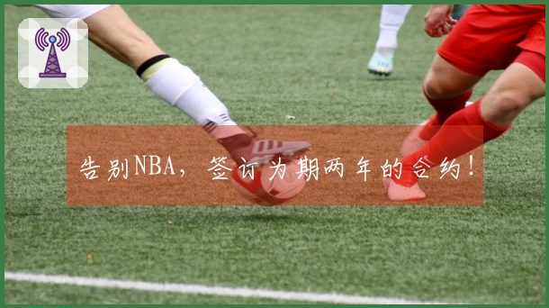 告别NBA，签订为期两年的合约！