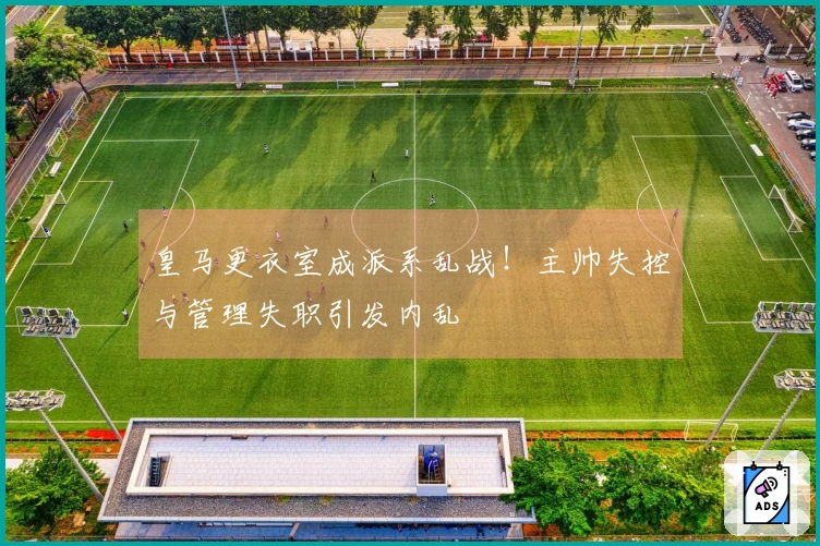 皇马更衣室成派系乱战！主帅失控与管理失职引发内乱