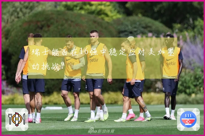 瑞士能否在16强中稳定应对美加墨的挑战？