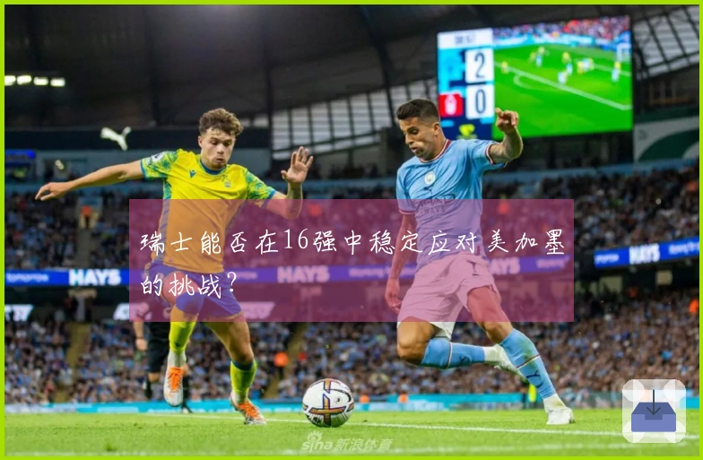 瑞士能否在16强中稳定应对美加墨的挑战？