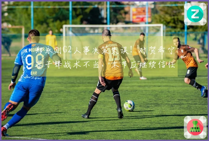 郑永刚G2人事决策失误！对贺希宁容子锋战术不当，末节应继续信任巴吉。