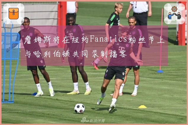 詹姆斯将在纽约Fanatics粉丝节上与哈利伯顿共同录制播客
